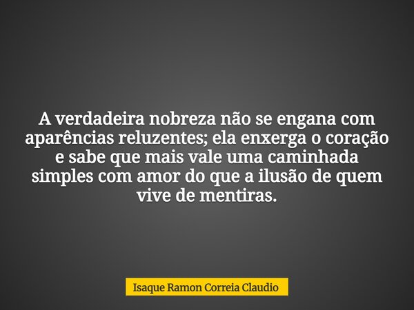 A verdadeira nobreza não se engana com aparências reluzentes; ela enxerga o coração e sabe que mais vale uma caminhada simples com amor do que a ilusão de quem ... Frase de Isaque Ramon Correia Claudio.