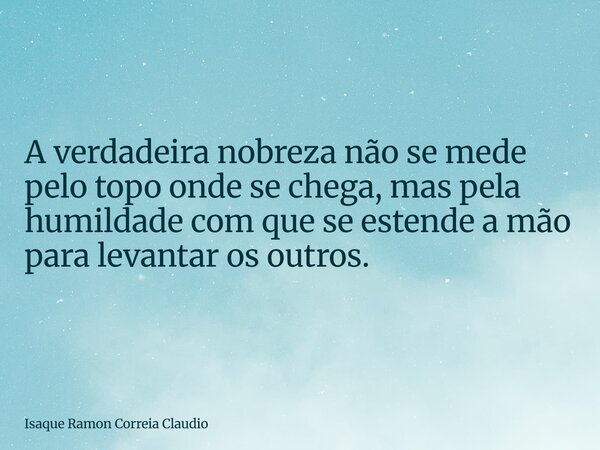 A verdadeira nobreza não se mede pelo topo onde se chega, mas pela humildade com que se estende a mão para levantar os outros.... Frase de Isaque Ramon Correia Claudio.