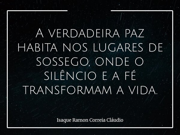 A verdadeira paz habita nos lugares de sossego, onde o silêncio e a fé transformam a vida.... Frase de Isaque Ramon Correia Cláudio.