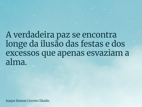 A verdadeira paz se encontra longe da ilusão das festas e dos excessos que apenas esvaziam a alma.... Frase de Isaque Ramon Correia Cláudio.