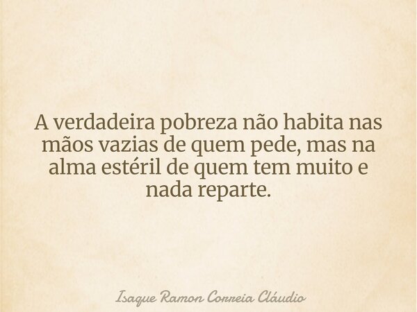 A verdadeira pobreza não habita nas mãos vazias de quem pede, mas na alma estéril de quem tem muito e nada reparte.... Frase de Isaque Ramon Correia Cláudio.