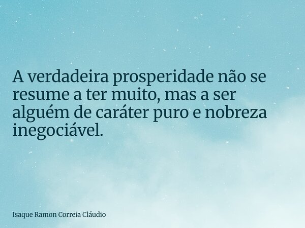 A verdadeira prosperidade não se resume a ter muito, mas a ser alguém de caráter puro e nobreza inegociável.... Frase de Isaque Ramon Correia Cláudio.