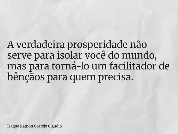 A verdadeira prosperidade não serve para isolar você do mundo, mas para torná-lo um facilitador de bênçãos para quem precisa.... Frase de Isaque Ramon Correia Cláudio.