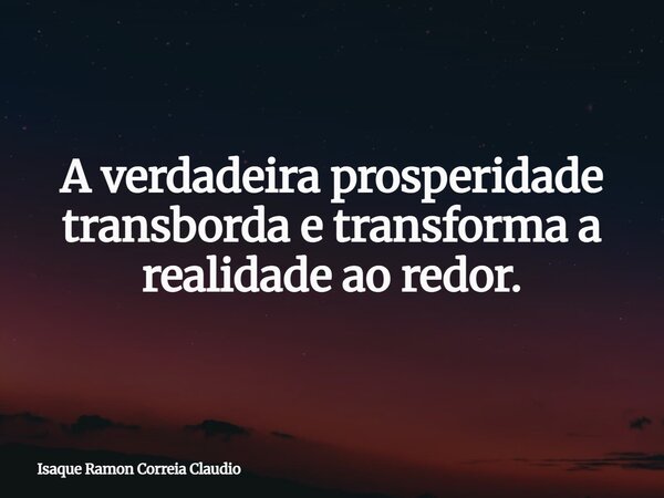 A verdadeira prosperidade transborda e transforma a realidade ao redor.... Frase de Isaque Ramon Correia Claudio.