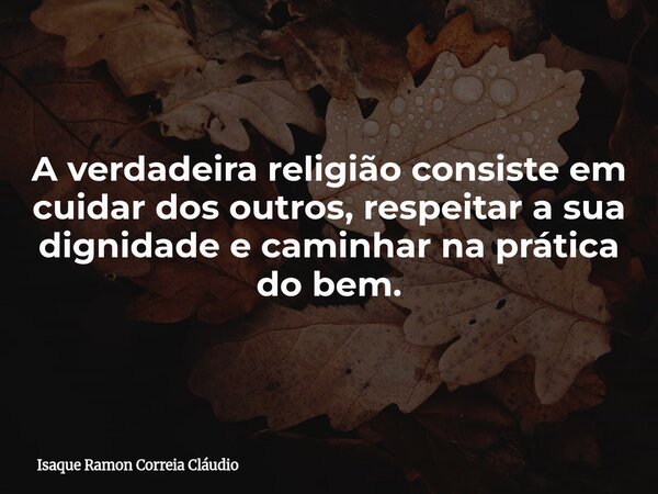 A verdadeira religião consiste em cuidar dos outros, respeitar a sua dignidade e caminhar na prática do bem.... Frase de Isaque Ramon Correia Cláudio.