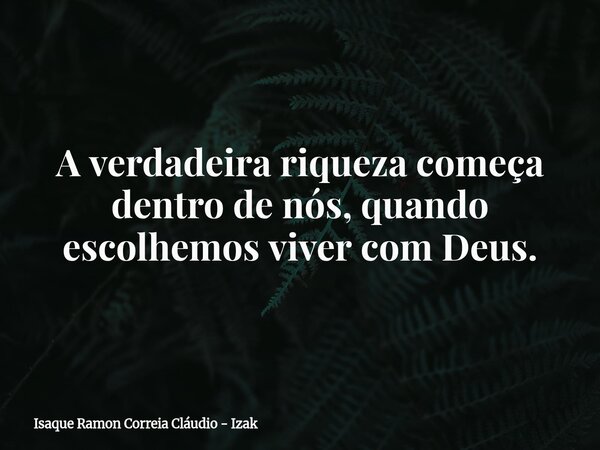 A verdadeira riqueza começa dentro de nós, quando escolhemos viver com Deus.... Frase de Isaque Ramon Correia Cláudio - Izak.
