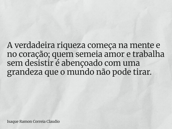 A verdadeira riqueza começa na mente e no coração; quem semeia amor e trabalha sem desistir é abençoado com uma grandeza que o mundo não pode tirar.... Frase de Isaque Ramon Correia Claudio.