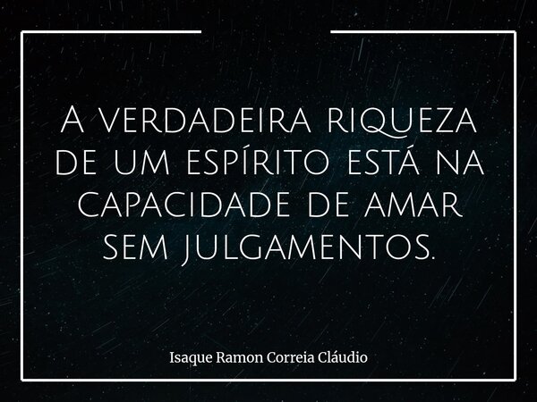 A verdadeira riqueza de um espírito está na capacidade de amar sem julgamentos.... Frase de Isaque Ramon Correia Cláudio.