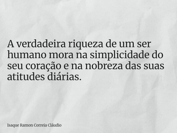 A verdadeira riqueza de um ser humano mora na simplicidade do seu coração e na nobreza das suas atitudes diárias.... Frase de Isaque Ramon Correia Cláudio.