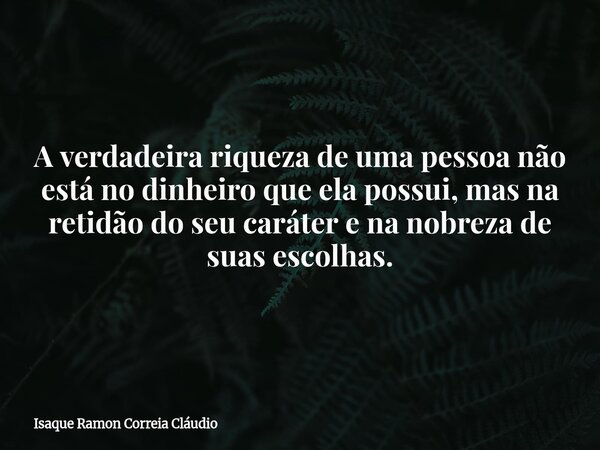 A verdadeira riqueza de uma pessoa não está no dinheiro que ela possui, mas na retidão do seu caráter e na nobreza de suas escolhas.... Frase de Isaque Ramon Correia Cláudio.