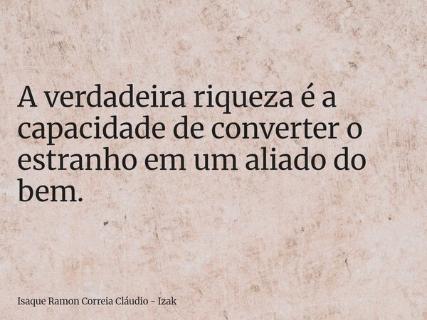 A verdadeira riqueza é a capacidade de converter o estranho em um aliado do bem.... Frase de Isaque Ramon Correia Cláudio - Izak.