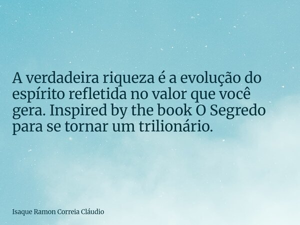 A verdadeira riqueza é a evolução do espírito refletida no valor que você gera. Inspired by the book O Segredo para se tornar um trilionário.... Frase de Isaque Ramon Correia Cláudio.