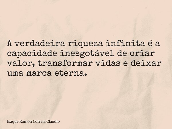 A verdadeira riqueza infinita é a capacidade inesgotável de criar valor, transformar vidas e deixar uma marca eterna.... Frase de Isaque Ramon Correia Claudio.