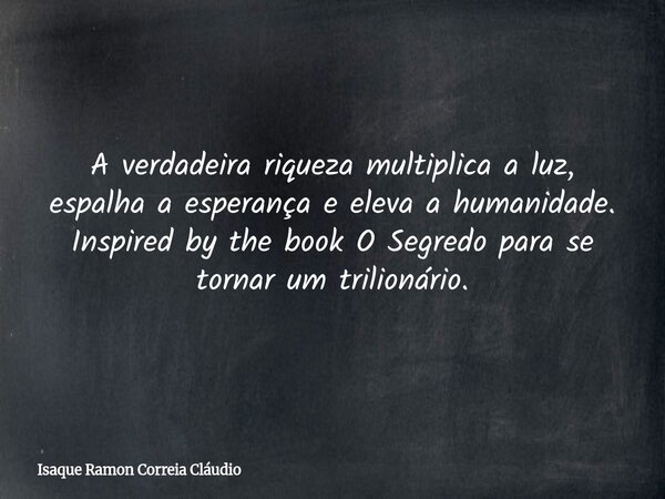A verdadeira riqueza multiplica a luz, espalha a esperança e eleva a humanidade. Inspired by the book O Segredo para se tornar um trilionário.... Frase de Isaque Ramon Correia Cláudio.
