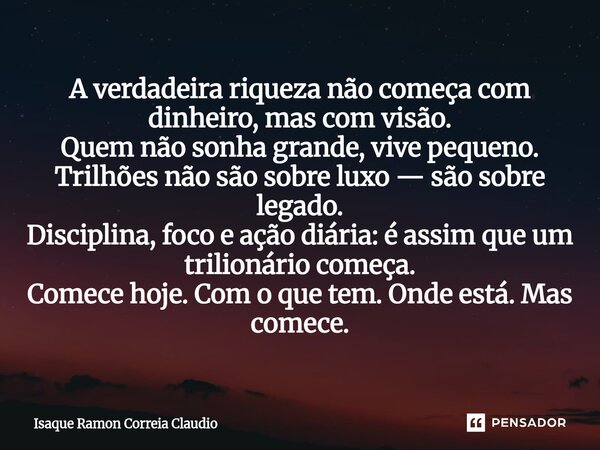 A verdadeira riqueza não começa com dinheiro, mas com visão. Quem não sonha grande, vive pequeno. Trilhões não são sobre luxo — são sobre legado. Disciplina, f... Frase de Isaque Ramon Correia Claudio.