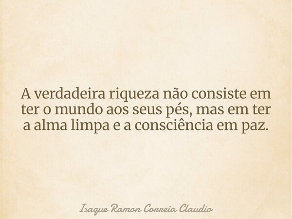 A verdadeira riqueza não consiste em ter o mundo aos seus pés, mas em ter a alma limpa e a consciência em paz.... Frase de Isaque Ramon Correia Claudio.