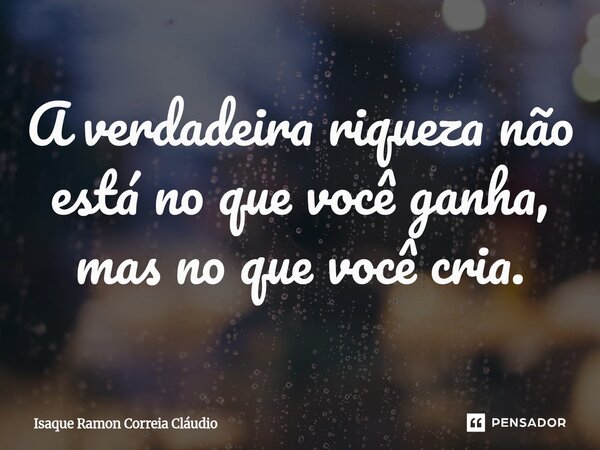 ⁠A verdadeira riqueza não está no que você ganha, mas no que você cria.... Frase de Isaque Ramon Correia Claudio.