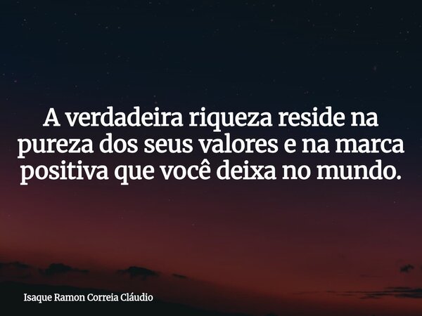 A verdadeira riqueza reside na pureza dos seus valores e na marca positiva que você deixa no mundo.... Frase de Isaque Ramon Correia Cláudio.