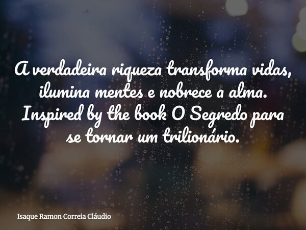 A verdadeira riqueza transforma vidas, ilumina mentes e nobrece a alma. Inspired by the book O Segredo para se tornar um trilionário.... Frase de Isaque Ramon Correia Cláudio.