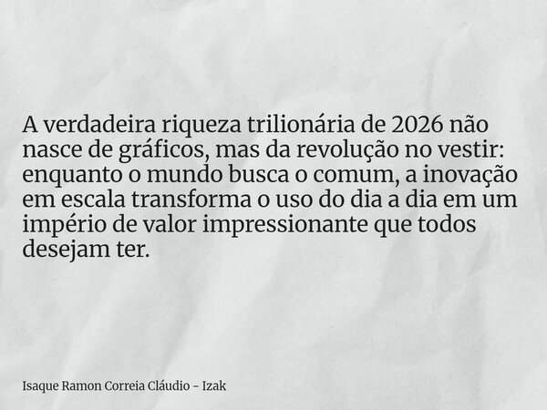 A verdadeira riqueza trilionária de 2026 não nasce de gráficos, mas da revolução no vestir: enquanto o mundo busca o comum, a inovação em escala transforma o us... Frase de Isaque Ramon Correia Cláudio - Izak.