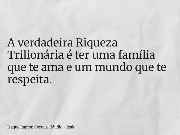 A verdadeira Riqueza Trilionária é ter uma família que te ama e um mundo que te respeita.... Frase de Isaque Ramon Correia Cláudio - Izak.