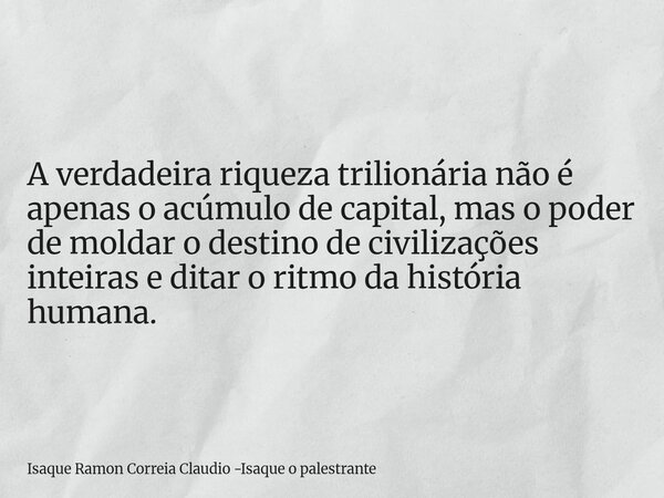 A verdadeira riqueza trilionária não é apenas o acúmulo de capital, mas o poder de moldar o destino de civilizações inteiras e ditar o ritmo da história humana.... Frase de Isaque Ramon Correia Claudio -Isaque o palestrante.
