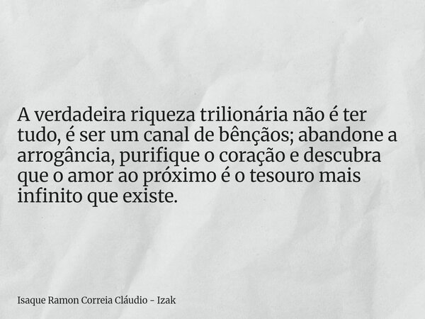 A verdadeira riqueza trilionária não é ter tudo, é ser um canal de bênçãos; abandone a arrogância, purifique o coração e descubra que o amor ao próximo é o teso... Frase de Isaque Ramon Correia Cláudio - Izak.