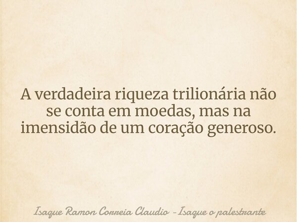 A verdadeira riqueza trilionária não se conta em moedas, mas na imensidão de um coração generoso.... Frase de Isaque Ramon Correia Claudio -Isaque o palestrante.