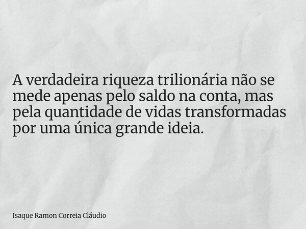 A verdadeira riqueza trilionária não se mede apenas pelo saldo na conta, mas pela quantidade de vidas transformadas por uma única grande ideia.... Frase de Isaque Ramon Correia Cláudio.