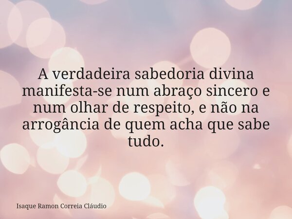 A verdadeira sabedoria divina manifesta-se num abraço sincero e num olhar de respeito, e não na arrogância de quem acha que sabe tudo.... Frase de Isaque Ramon Correia Cláudio.