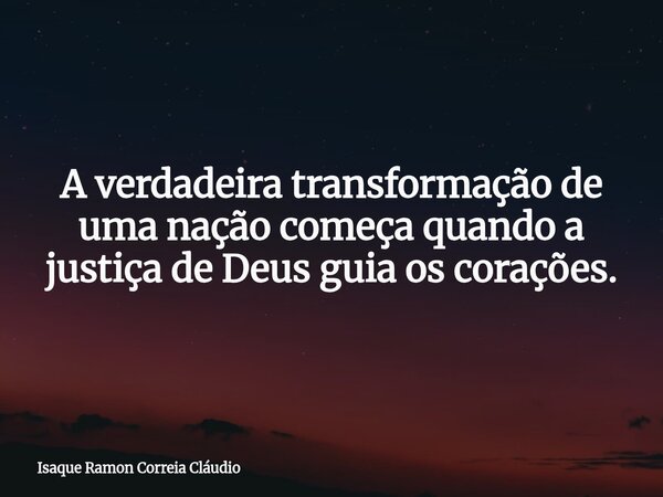 A verdadeira transformação de uma nação começa quando a justiça de Deus guia os corações.... Frase de Isaque Ramon Correia Cláudio.