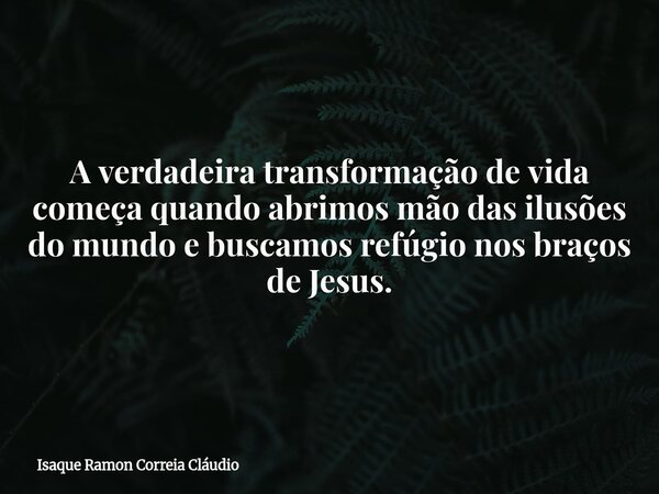 A verdadeira transformação de vida começa quando abrimos mão das ilusões do mundo e buscamos refúgio nos braços de Jesus.... Frase de Isaque Ramon Correia Cláudio.