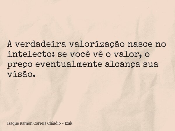 A verdadeira valorização nasce no intelecto: se você vê o valor, o preço eventualmente alcança sua visão.... Frase de Isaque Ramon Correia Cláudio - Izak.