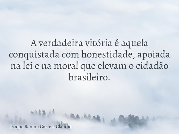 A verdadeira vitória é aquela conquistada com honestidade, apoiada na lei e na moral que elevam o cidadão brasileiro.... Frase de Isaque Ramon Correia Cláudio.