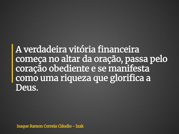 A verdadeira vitória financeira começa no altar da oração, passa pelo coração obediente e se manifesta como uma riqueza que glorifica a Deus.... Frase de Isaque Ramon Correia Cláudio - Izak.