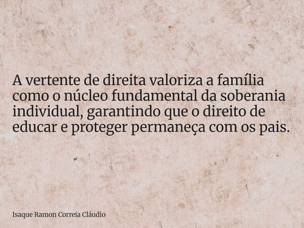 A vertente de direita valoriza a família como o núcleo fundamental da soberania individual, garantindo que o direito de educar e proteger permaneça com os pais.... Frase de Isaque Ramon Correia Cláudio.