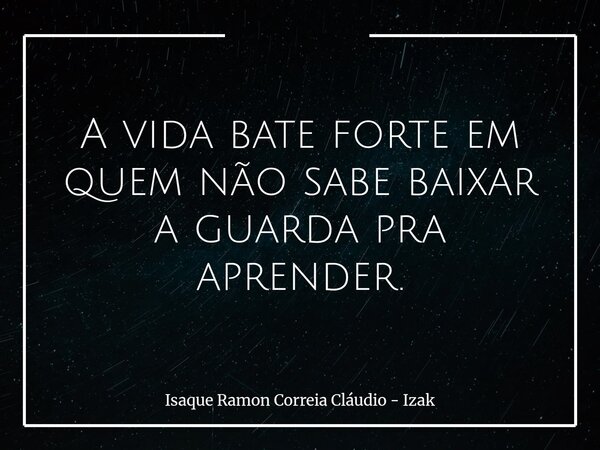 A vida bate forte em quem não sabe baixar a guarda pra aprender.... Frase de Isaque Ramon Correia Cláudio - Izak.