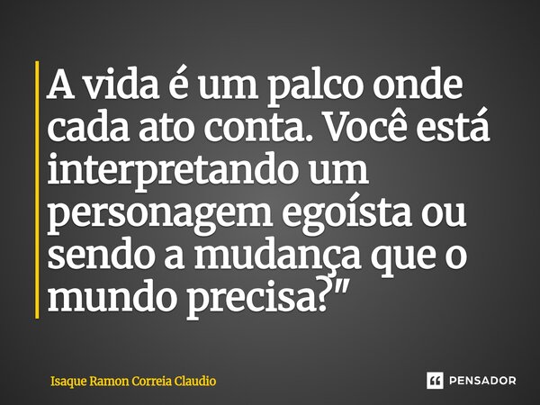 ⁠A vida é um palco onde cada ato conta. Você está interpretando um personagem egoísta ou sendo a mudança que o mundo precisa?"... Frase de Isaque Ramon Correia Claudio.
