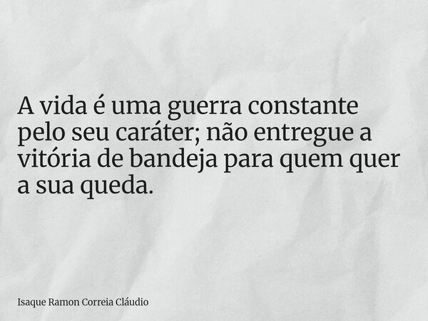 A vida é uma guerra constante pelo seu caráter; não entregue a vitória de bandeja para quem quer a sua queda.... Frase de Isaque Ramon Correia Cláudio.