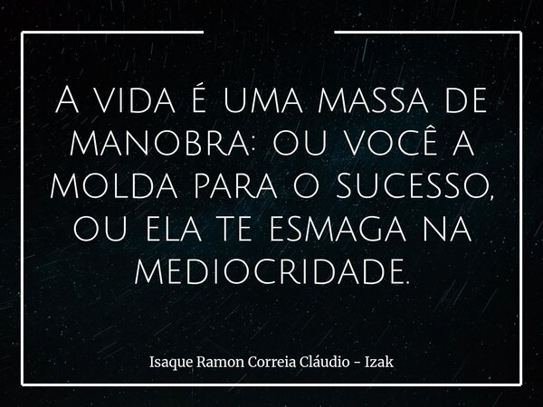 A vida é uma massa de manobra: ou você a molda para o sucesso, ou ela te esmaga na mediocridade.... Frase de Isaque Ramon Correia Cláudio - Izak.