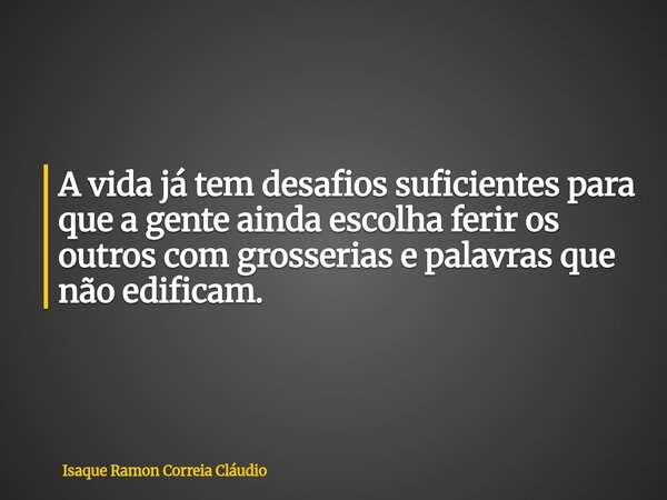 A vida já tem desafios suficientes para que a gente ainda escolha ferir os outros com grosserias e palavras que não edificam.... Frase de Isaque Ramon Correia Cláudio.