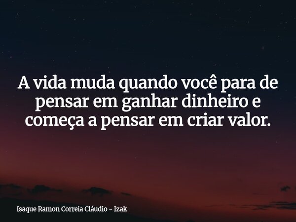 A vida muda quando você para de pensar em ganhar dinheiro e começa a pensar em criar valor.... Frase de Isaque Ramon Correia Cláudio - Izak.