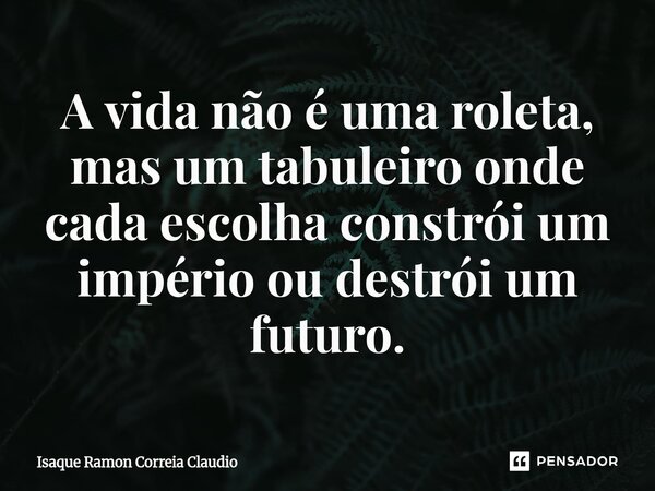 ⁠A vida não é uma roleta, mas um tabuleiro onde cada escolha constrói um império ou destrói um futuro.... Frase de Isaque Ramon Correia Claudio.