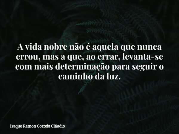 A vida nobre não é aquela que nunca errou, mas a que, ao errar, levanta-se com mais determinação para seguir o caminho da luz.... Frase de Isaque Ramon Correia Cláudio.