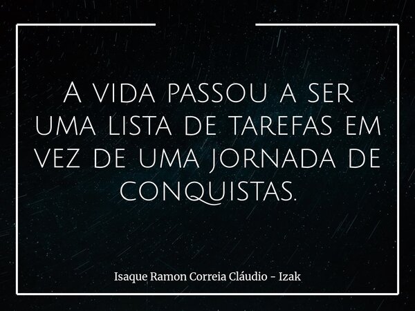 A vida passou a ser uma lista de tarefas em vez de uma jornada de conquistas.... Frase de Isaque Ramon Correia Cláudio - Izak.