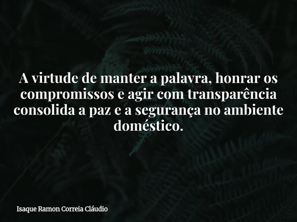 A virtude de manter a palavra, honrar os compromissos e agir com transparência consolida a paz e a segurança no ambiente doméstico.... Frase de Isaque Ramon Correia Cláudio.