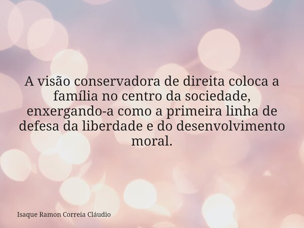 A visão conservadora de direita coloca a família no centro da sociedade, enxergando-a como a primeira linha de defesa da liberdade e do desenvolvimento moral.... Frase de Isaque Ramon Correia Cláudio.