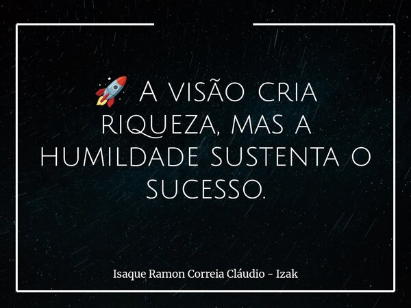 🚀 A visão cria riqueza, mas a humildade sustenta o sucesso.... Frase de Isaque Ramon Correia Cláudio - Izak.