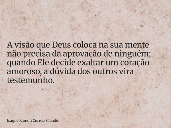 A visão que Deus coloca na sua mente não precisa da aprovação de ninguém; quando Ele decide exaltar um coração amoroso, a dúvida dos outros vira testemunho.... Frase de Isaque Ramon Correia Claudio.