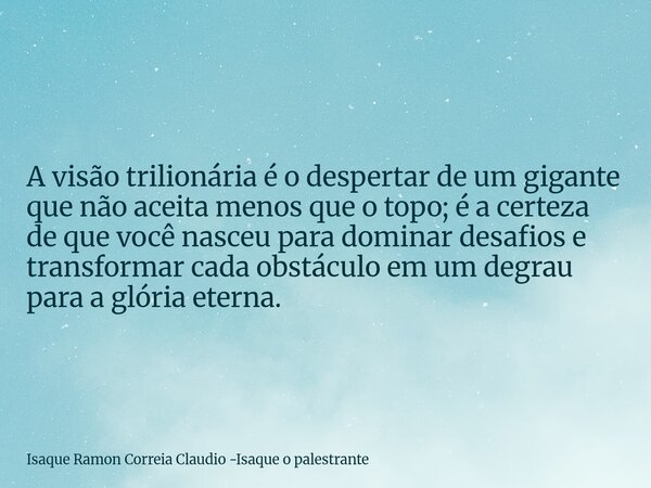 A visão trilionária é o despertar de um gigante que não aceita menos que o topo; é a certeza de que você nasceu para dominar desafios e transformar cada obstácu... Frase de Isaque Ramon Correia Claudio -Isaque o palestrante.